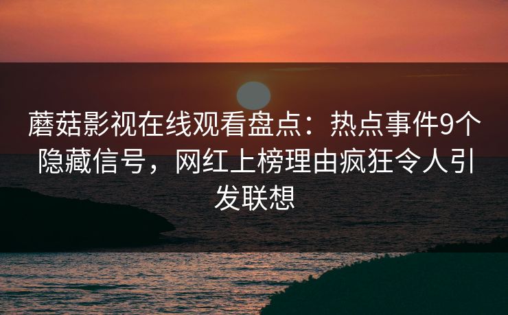 蘑菇影视在线观看盘点：热点事件9个隐藏信号，网红上榜理由疯狂令人引发联想