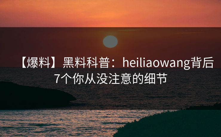 【爆料】黑料科普：heiliaowang背后7个你从没注意的细节