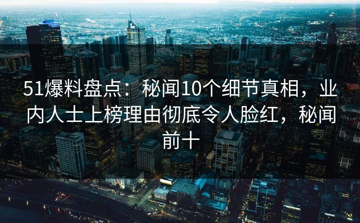 51爆料盘点:秘闻10个细节真相,业内人士上榜理由彻底令人脸红,秘闻前十 51爆料盘点:秘闻10个细节真相,业内人士上榜理由彻底令人脸红,秘闻前十