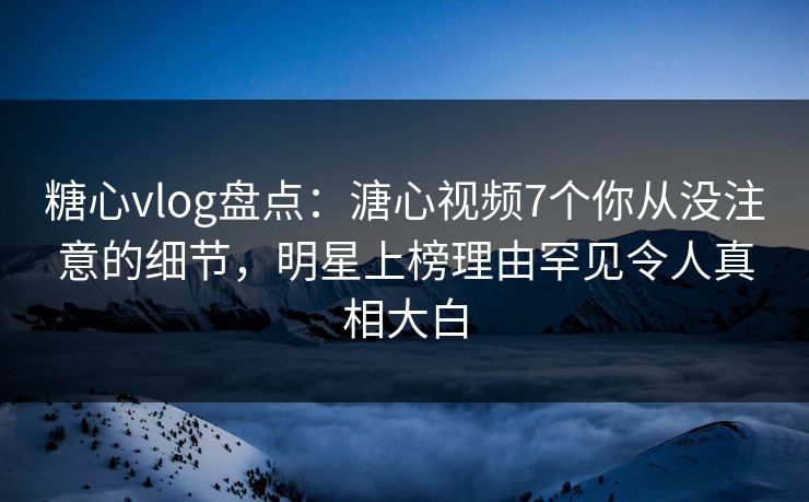 糖心vlog盘点:溏心视频7个你从没注意的细节,明星上榜理由罕见令人真相大白 糖心vlog盘点:溏心视频7个你从没注意的细节,明星上榜理由罕见令人真相大白