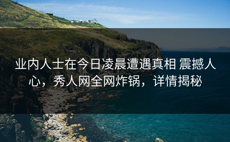 业内人士在今日凌晨遭遇真相 震撼人心,秀人网全网炸锅,详情揭秘 业内人士在今日凌晨遭遇真相 震撼人心,秀人网全网炸锅,详情揭秘