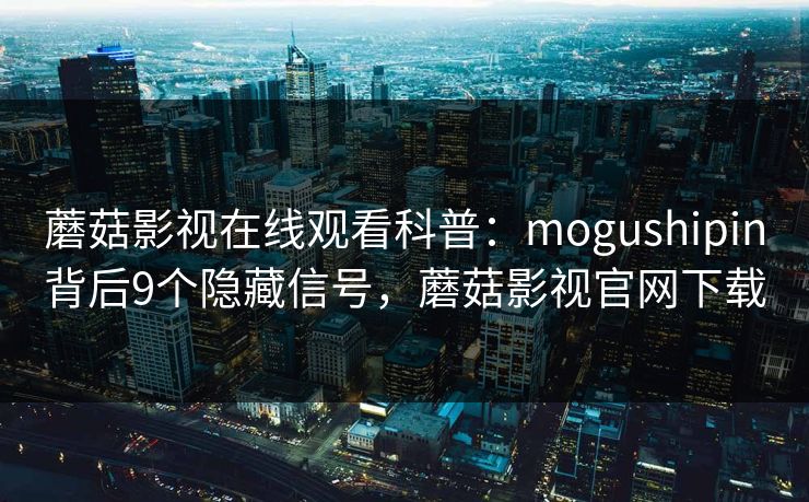 蘑菇影视在线观看科普：mogushipin背后9个隐藏信号，蘑菇影视官网下载