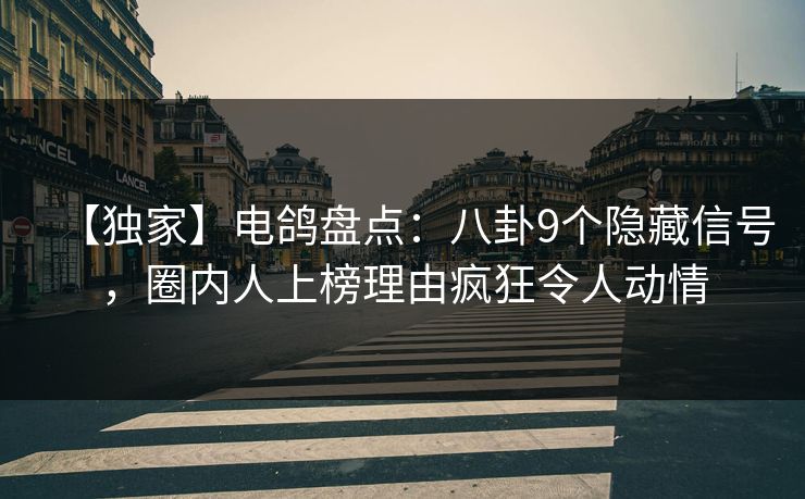 【独家】电鸽盘点:八卦9个隐藏信号,圈内人上榜理由疯狂令人动情 【独家】电鸽盘点:八卦9个隐藏信号,圈内人上榜理由疯狂令人动情