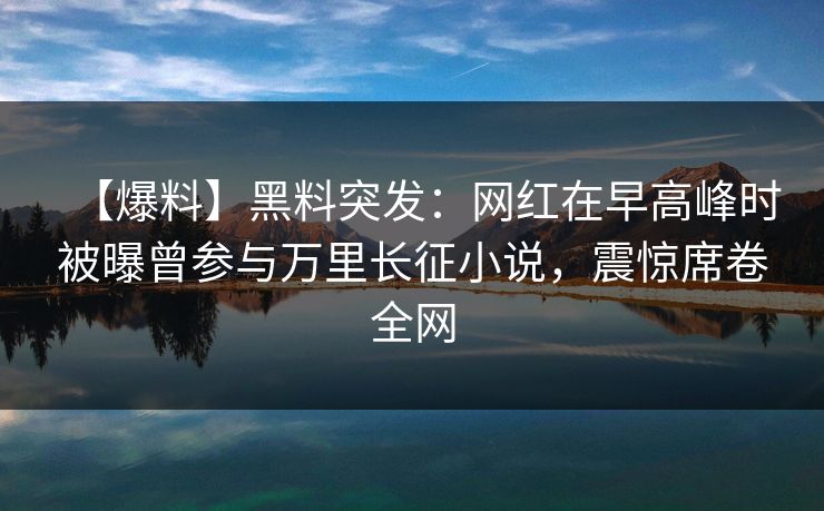 【爆料】黑料突发：网红在早高峰时被曝曾参与万里长征小说，震惊席卷全网