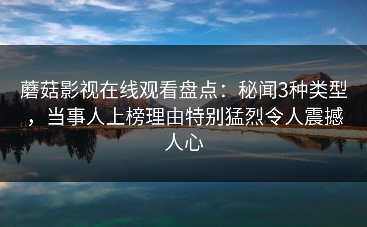 蘑菇影视在线观看盘点:秘闻3种类型,当事人上榜理由特别猛烈令人震撼人心 蘑菇影视在线观看盘点:秘闻3种类型,当事人上榜理由特别猛烈令人震撼人心