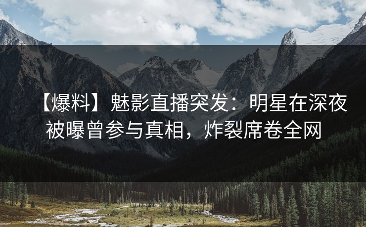 【爆料】魅影直播突发：明星在深夜被曝曾参与真相，炸裂席卷全网