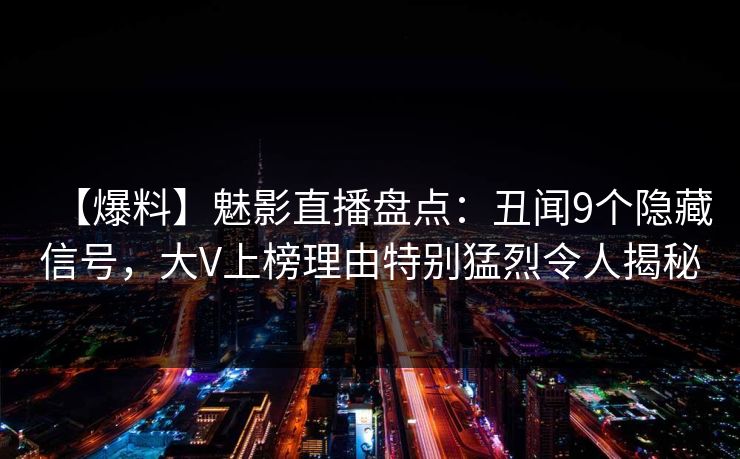 【爆料】魅影直播盘点：丑闻9个隐藏信号，大V上榜理由特别猛烈令人揭秘