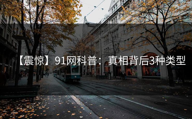 【震惊】91网科普：真相背后3种类型