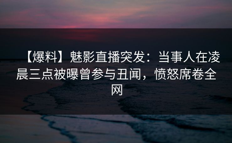 【爆料】魅影直播突发:当事人在凌晨三点被曝曾参与丑闻,愤怒席卷全网 【爆料】魅影直播突发:当事人在凌晨三点被曝曾参与丑闻,愤怒席卷全网