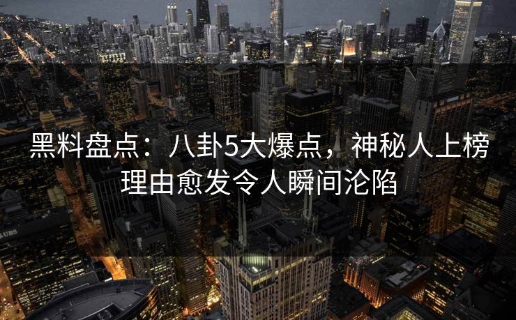 黑料盘点：八卦5大爆点，神秘人上榜理由愈发令人瞬间沦陷