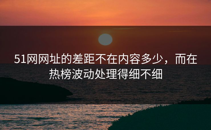 51网网址的差距不在内容多少,而在热榜波动处理得细不细 51网网址的差距不在内容多少,而在热榜波动处理得细不细