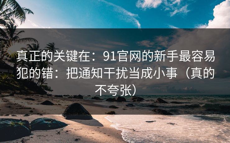 真正的关键在:91官网的新手最容易犯的错:把通知干扰当成小事(真的不夸张) 真正的关键在:91官网的新手最容易犯的错:把通知干扰当成小事(真的不夸张)
