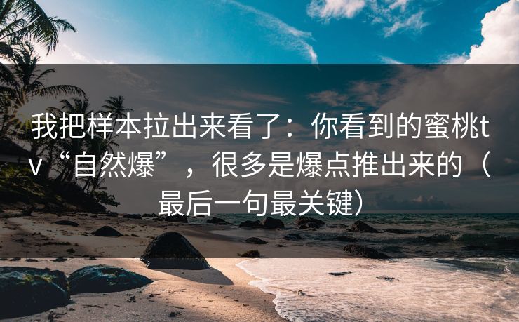 我把样本拉出来看了：你看到的蜜桃tv“自然爆”，很多是爆点推出来的（最后一句最关键）