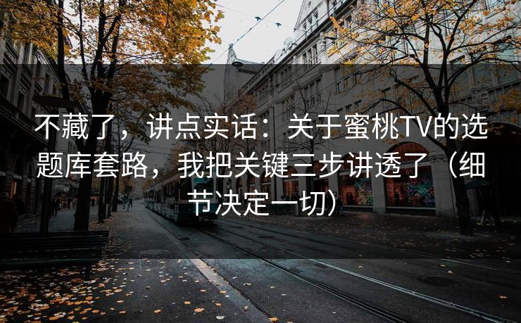 不藏了，讲点实话：关于蜜桃TV的选题库套路，我把关键三步讲透了（细节决定一切）