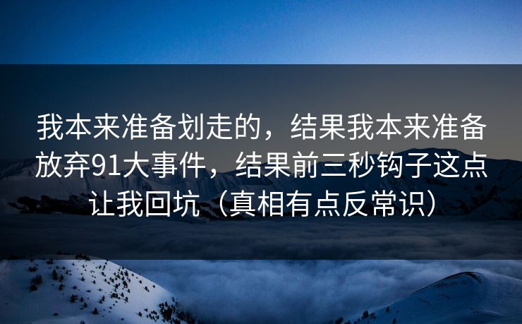 我本来准备划走的，结果我本来准备放弃91大事件，结果前三秒钩子这点让我回坑（真相有点反常识）