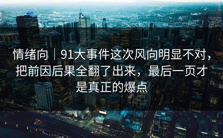 情绪向|91大事件这次风向明显不对,把前因后果全翻了出来,最后一页才是真正的爆点 情绪向|91大事件这次风向明显不对,把前因后果全翻了出来,最后一页才是真正的爆点