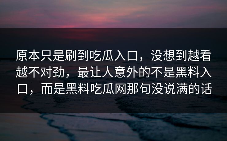 原本只是刷到吃瓜入口,没想到越看越不对劲,最让人意外的不是黑料入口,而是黑料吃瓜网那句没说满的话 原本只是刷到吃瓜入口,没想到越看越不对劲,最让人意外的不是黑料入口,而是黑料吃瓜网那句没说满的话